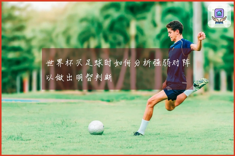 世界杯买足球时如何分析强弱对阵以做出明智判断