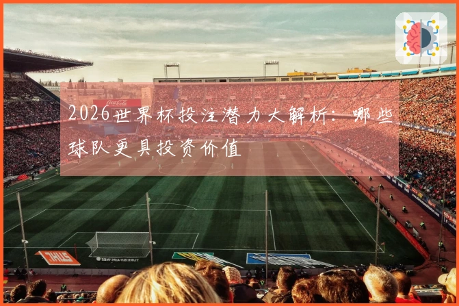2026世界杯投注潜力大解析：哪些球队更具投资价值