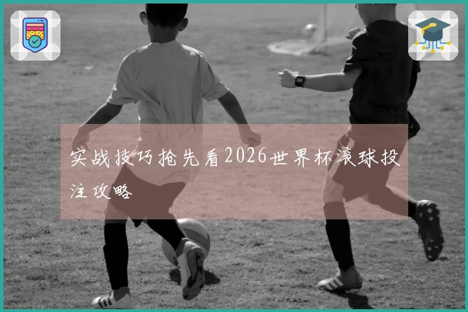 实战技巧抢先看2026世界杯滚球投注攻略