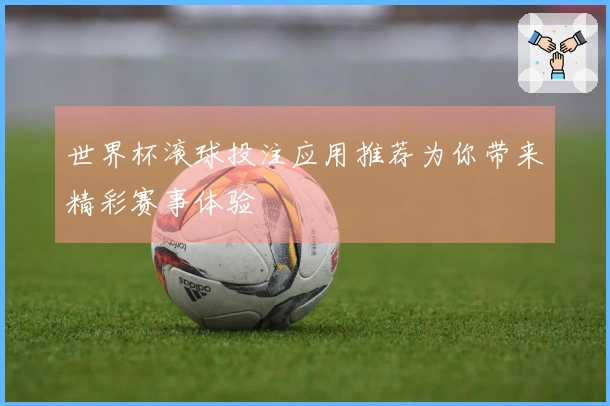 世界杯滚球投注应用推荐为你带来精彩赛事体验