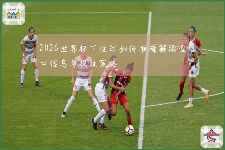 2026世界杯下注时如何准确解读盘口信息与投注策略
