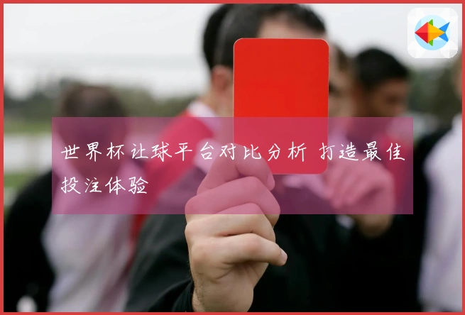 世界杯让球平台对比分析 打造最佳投注体验