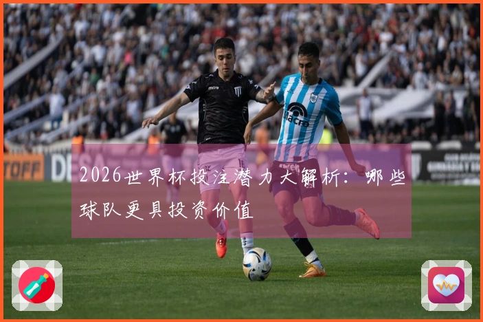 2026世界杯投注潜力大解析：哪些球队更具投资价值