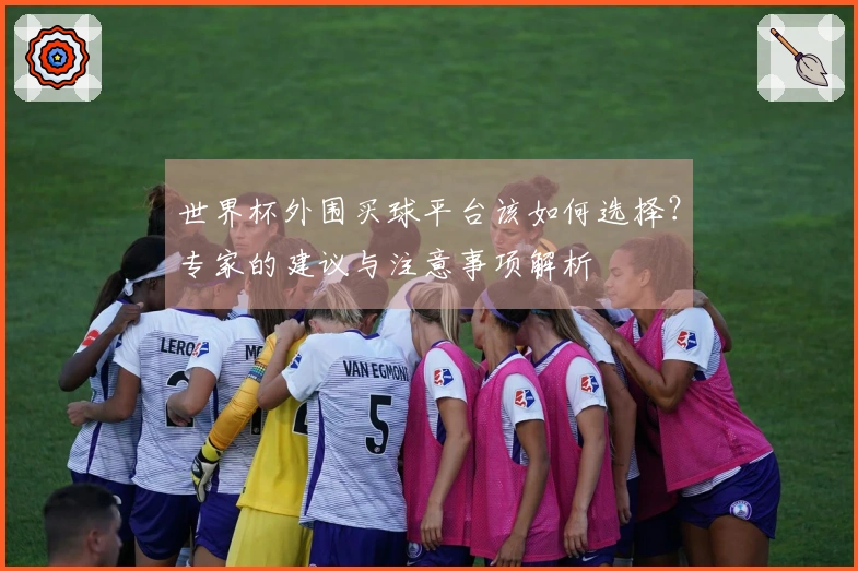 世界杯外围买球平台该如何选择？专家的建议与注意事项解析