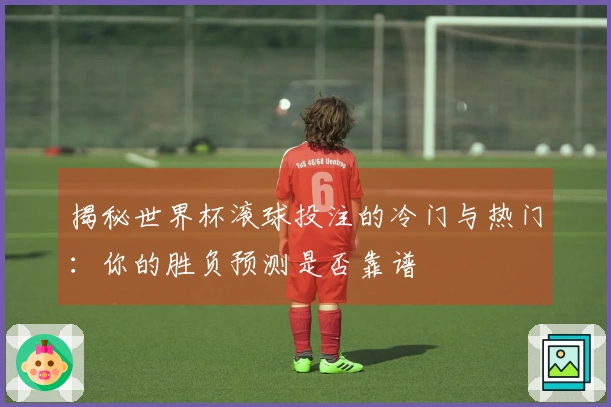 揭秘世界杯滚球投注的冷门与热门：你的胜负预测是否靠谱