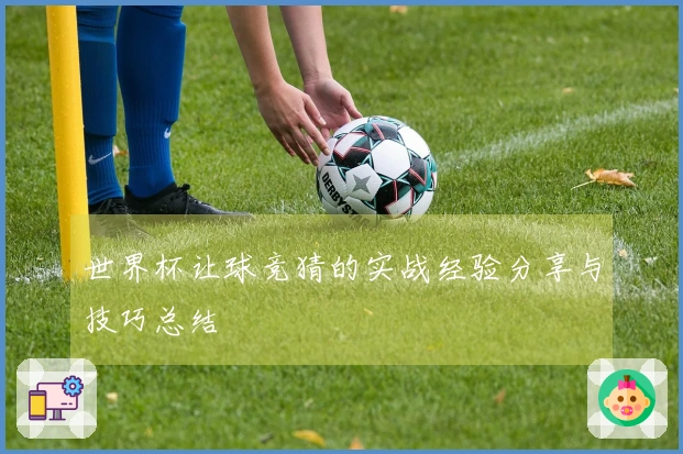 世界杯让球竞猜的实战经验分享与技巧总结