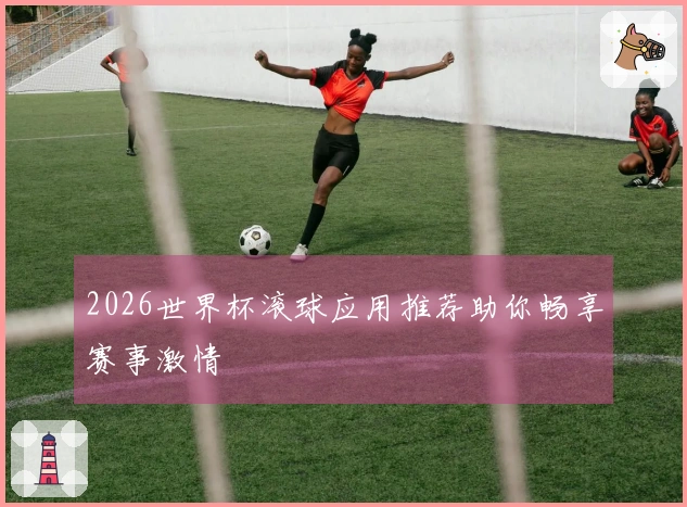2026世界杯滚球应用推荐助你畅享赛事激情