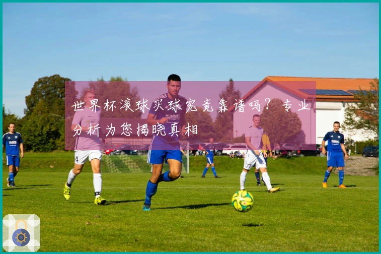 世界杯滚球买球究竟靠谱吗?专业分析为您揭晓真相