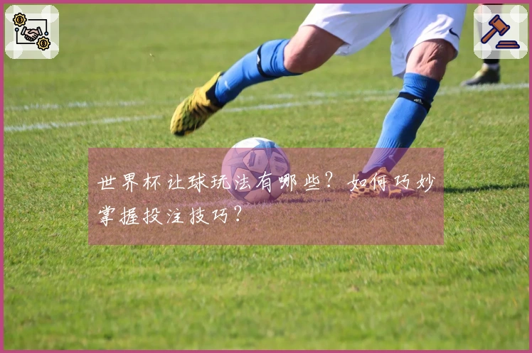 世界杯让球玩法有哪些？如何巧妙掌握投注技巧？