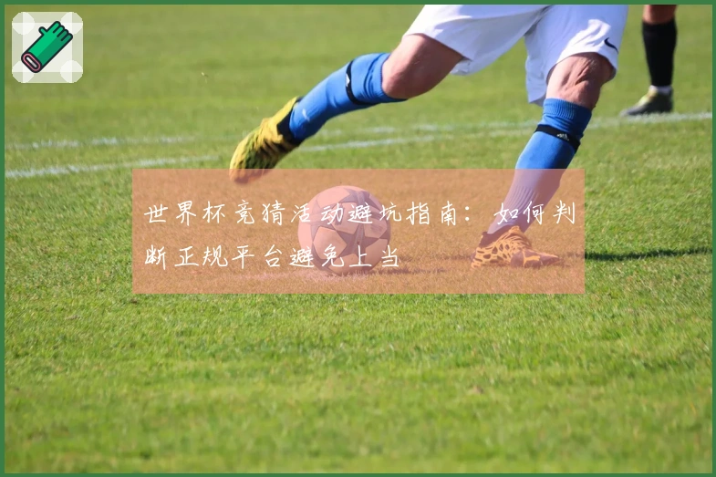 世界杯竞猜活动避坑指南：如何判断正规平台避免上当