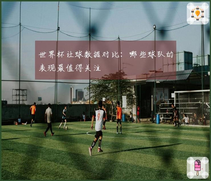 世界杯让球数据对比：哪些球队的表现最值得关注
