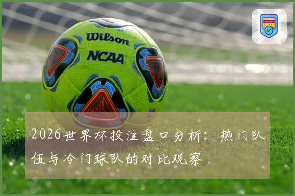 2026世界杯投注盘口分析：热门队伍与冷门球队的对比观察