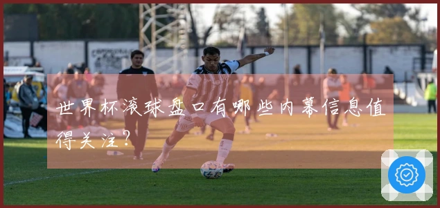 世界杯滚球盘口有哪些内幕信息值得关注？