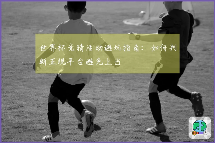 世界杯竞猜活动避坑指南：如何判断正规平台避免上当