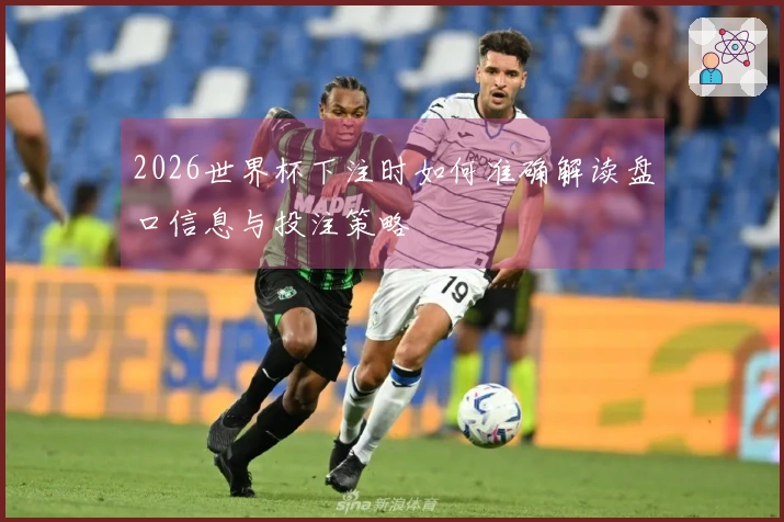 2026世界杯下注时如何准确解读盘口信息与投注策略