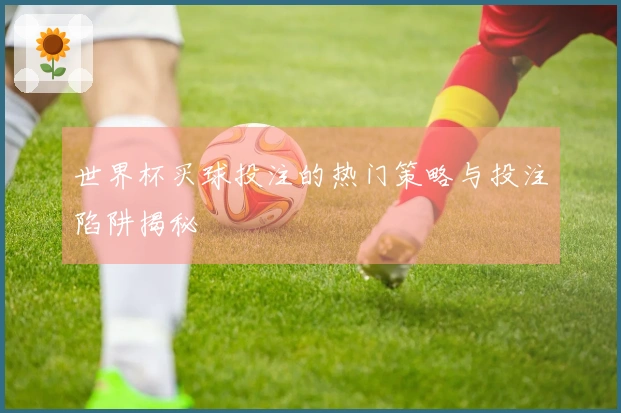 世界杯买球投注的热门策略与投注陷阱揭秘