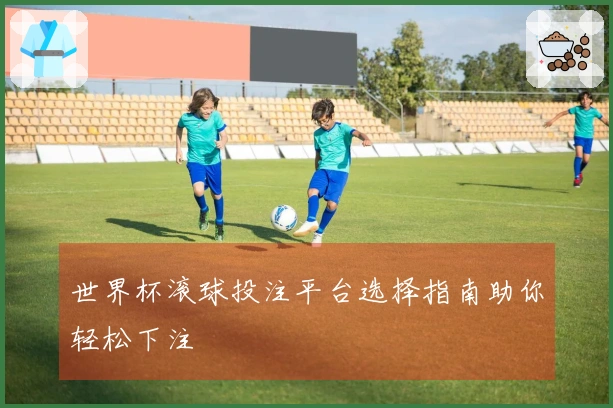 世界杯滚球投注平台选择指南助你轻松下注