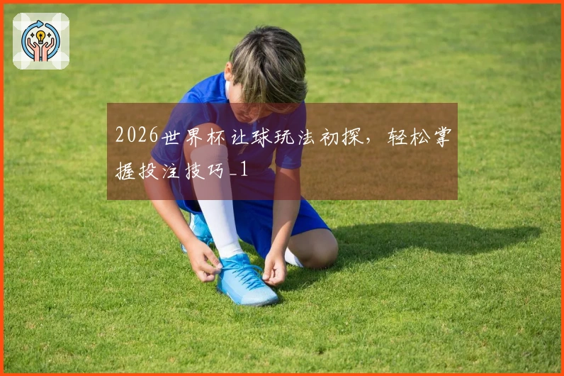2026世界杯让球玩法初探，轻松掌握投注技巧_1